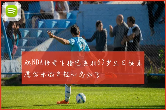 祝NBA传奇飞猪巴克利63岁生日快乐愿你永远年轻心态如飞