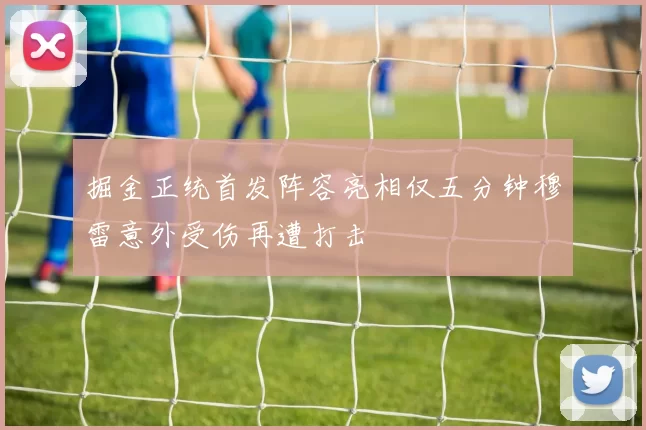 掘金正统首发阵容亮相仅五分钟穆雷意外受伤再遭打击