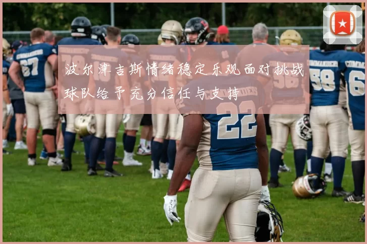 波尔津吉斯情绪稳定乐观面对挑战球队给予充分信任与支持