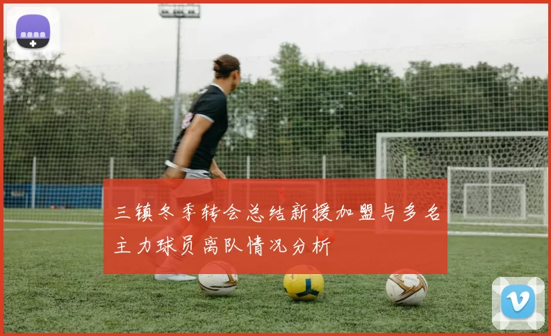三镇冬季转会总结新援加盟与多名主力球员离队情况分析