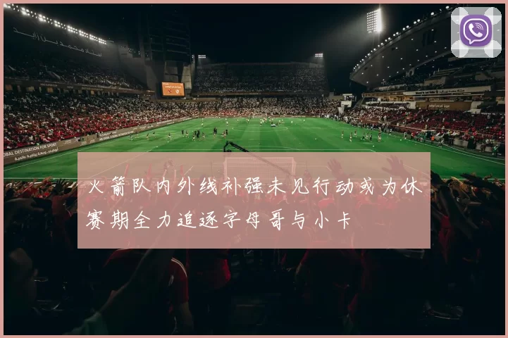 火箭队内外线补强未见行动或为休赛期全力追逐字母哥与小卡