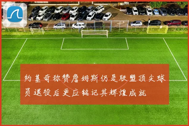 约基奇称赞詹姆斯仍是联盟顶尖球员退役后更应铭记其辉煌成就