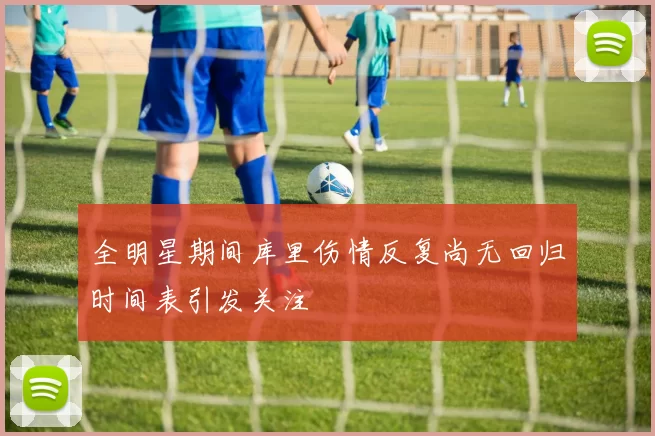 全明星期间库里伤情反复尚无回归时间表引发关注