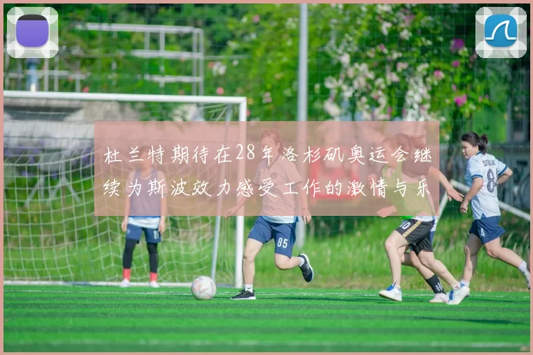 杜兰特期待在28年洛杉矶奥运会继续为斯波效力感受工作的激情与乐趣