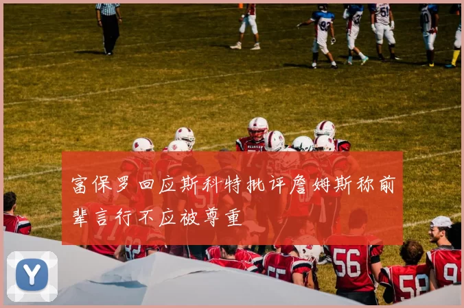 富保罗回应斯科特批评詹姆斯称前辈言行不应被尊重