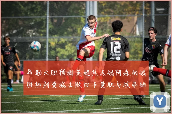 希勒大胆预测英超焦点战阿森纳战胜热刺曼城击败纽卡曼联与埃弗顿握手言和
