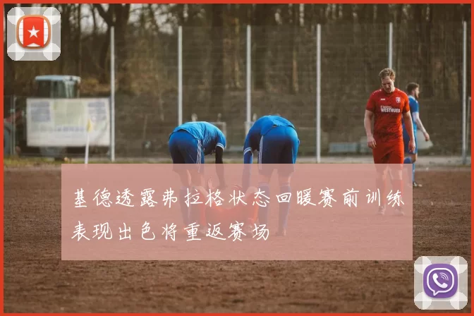 基德透露弗拉格状态回暖赛前训练表现出色将重返赛场