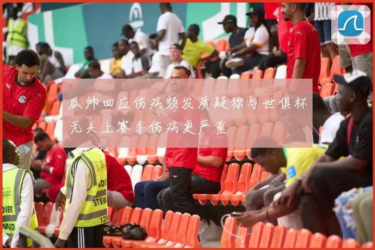瓜帅回应伤病频发质疑称与世俱杯无关上赛季伤病更严重