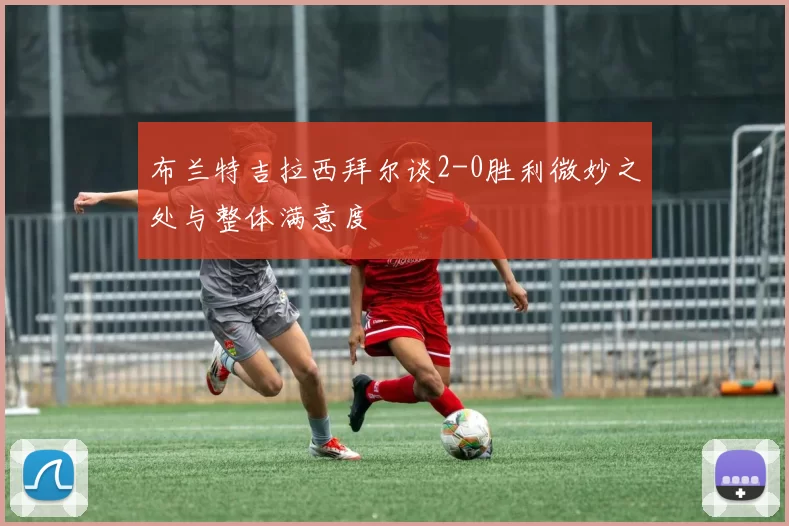 布兰特吉拉西拜尔谈2-0胜利微妙之处与整体满意度