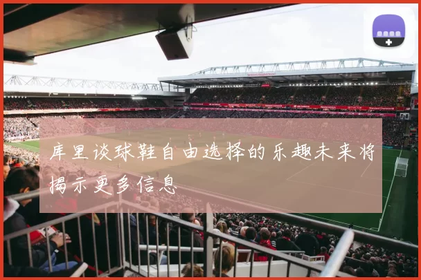 库里谈球鞋自由选择的乐趣未来将揭示更多信息