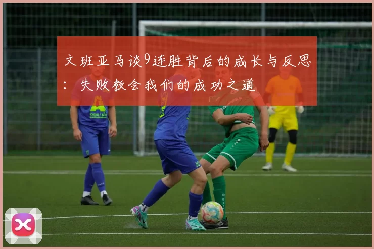 文班亚马谈9连胜背后的成长与反思：失败教会我们的成功之道