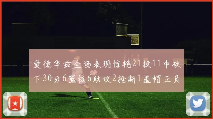 爱德华兹全场表现惊艳21投11中砍下30分6篮板6助攻2抢断1盖帽正负值高达22