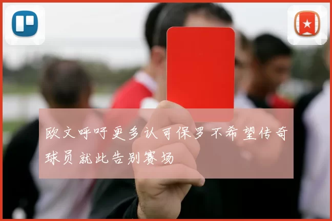 欧文呼吁更多认可保罗不希望传奇球员就此告别赛场