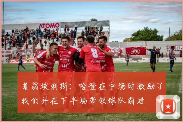 基翁埃利斯：哈登在中场时激励了我们并在下半场带领球队前进