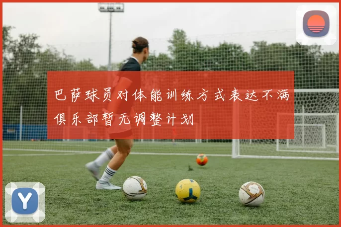 巴萨球员对体能训练方式表达不满俱乐部暂无调整计划