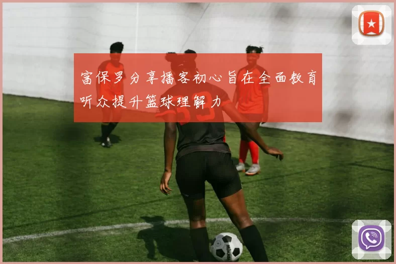 富保罗分享播客初心旨在全面教育听众提升篮球理解力
