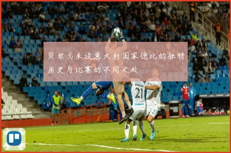 贝尔戈米谈意大利国家德比的独特历史与比赛的不同之处