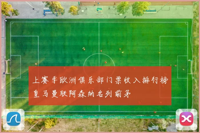 上赛季欧洲俱乐部门票收入排行榜皇马曼联阿森纳名列前茅